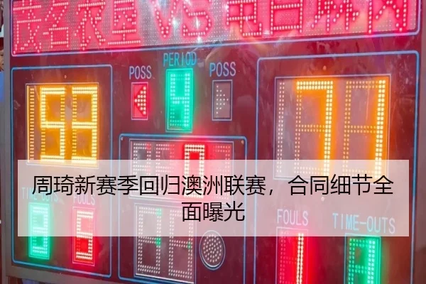 周琦新赛季回归澳洲联赛，合同细节全面曝光