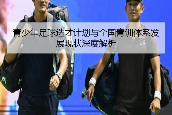 青少年足球选才计划与全国青训体系发展现状深度解析