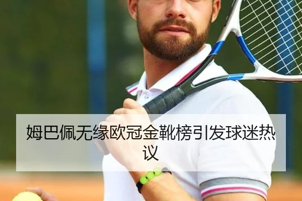 姆巴佩无缘欧冠金靴榜引发球迷热议